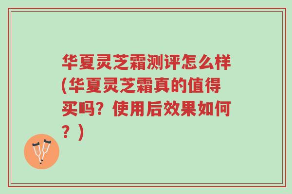 华夏灵芝霜测评怎么样(华夏灵芝霜真的值得买吗?使用后效果如何?)-第1张图片-超越 华夏灵芝霜测评怎么样(华夏灵芝霜真的值得买吗?使用后效果如何?)-第1张图片-超越