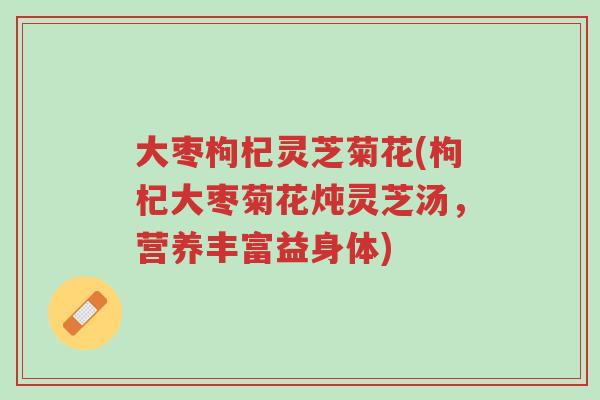 大枣枸杞灵芝菊花(枸杞大枣菊花炖灵芝汤,营养丰富益身体)-第1张图片-超越 大枣枸杞灵芝菊花(枸杞大枣菊花炖灵芝汤,营养丰富益身体)-第1张图片-超越
