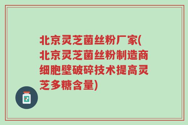 北京灵芝菌丝粉厂家(北京灵芝菌丝粉制造商细胞壁破碎技术提高灵芝多糖含量)-第1张图片-超越