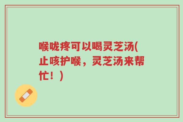 喉咙疼可以喝灵芝汤(止咳护喉,灵芝汤来帮忙!)-第1张图片-超越 喉咙疼可以喝灵芝汤(止咳护喉,灵芝汤来帮忙!)-第1张图片-超越