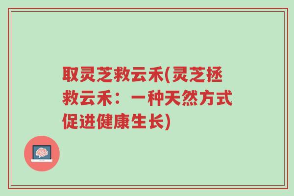 取灵芝救云禾(灵芝拯救云禾:一种天然方式促进健康生长)-第1张图片-超越 取灵芝救云禾(灵芝拯救云禾:一种天然方式促进健康生长)-第1张图片-超越