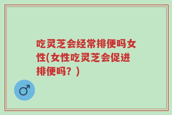 吃灵芝会经常排便吗女性(女性吃灵芝会促进排便吗?)-第1张图片-超越 吃灵芝会经常排便吗女性(女性吃灵芝会促进排便吗?)-第1张图片-超越