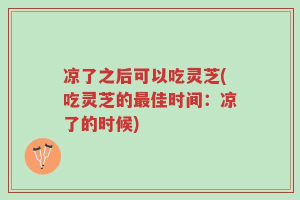 凉了之后可以吃灵芝(吃灵芝的最佳时间：凉了的时候)-第1张图片-超越