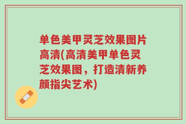 单色美甲灵芝效果图片高清(高清美甲单色灵芝效果图,打造清新养颜指尖艺术)-第1张图片-超越 单色美甲灵芝效果图片高清(高清美甲单色灵芝效果图,打造清新养颜指尖艺术)-第1张图片-超越