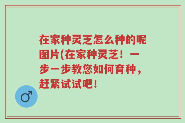 在家种灵芝怎么种的呢图片(在家种灵芝!一步一步教您如何育种,赶紧试试吧!-第1张图片-超越 在家种灵芝怎么种的呢图片(在家种灵芝!一步一步教您如何育种,赶紧试试吧!-第1张图片-超越