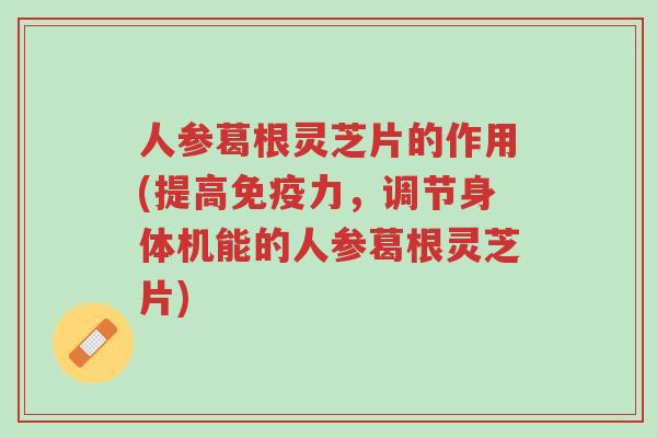 人参葛根灵芝片的作用(提高免疫力，调节身体机能的人参葛根灵芝片)-第1张图片-超越