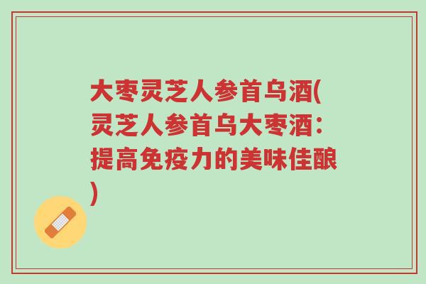 大枣灵芝人参首乌酒(灵芝人参首乌大枣酒:提高免疫力的美味佳酿)-第1张图片-超越 大枣灵芝人参首乌酒(灵芝人参首乌大枣酒:提高免疫力的美味佳酿)-第1张图片-超越