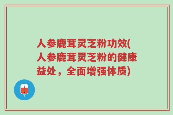 人参鹿茸灵芝粉功效(人参鹿茸灵芝粉的健康益处,全面增强体质)-第1张图片-超越 人参鹿茸灵芝粉功效(人参鹿茸灵芝粉的健康益处,全面增强体质)-第1张图片-超越