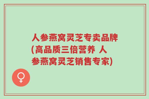 人参燕窝灵芝专卖品牌(高品质三倍营养 人参燕窝灵芝销售专家)-第1张图片-超越 人参燕窝灵芝专卖品牌(高品质三倍营养 人参燕窝灵芝销售专家)-第1张图片-超越