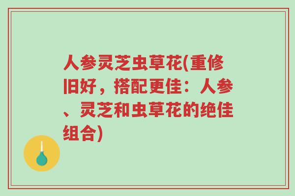 人参灵芝虫草花(重修旧好,搭配更佳:人参、灵芝和虫草花的绝佳组合)-第1张图片-超越 人参灵芝虫草花(重修旧好,搭配更佳:人参、灵芝和虫草花的绝佳组合)-第1张图片-超越