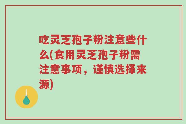 吃灵芝孢子粉注意些什么(食用灵芝孢子粉需注意事项，谨慎选择来源)-第1张图片-超越