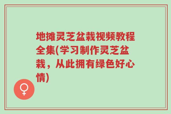 地摊灵芝盆栽视频教程全集(学习制作灵芝盆栽，从此拥有绿色好心情)-第1张图片-超越