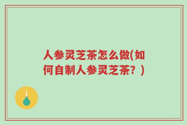 人参灵芝茶怎么做(如何自制人参灵芝茶？)-第1张图片-超越