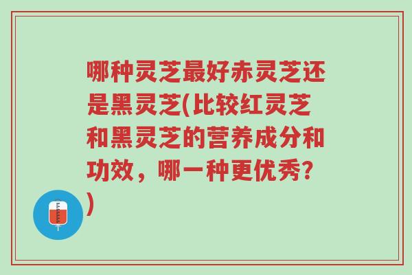 哪种灵芝最好赤灵芝还是黑灵芝(比较红灵芝和黑灵芝的营养成分和功效,哪一种更优秀?)-第1张图片-超越 哪种灵芝最好赤灵芝还是黑灵芝(比较红灵芝和黑灵芝的营养成分和功效,哪一种更优秀?)-第1张图片-超越