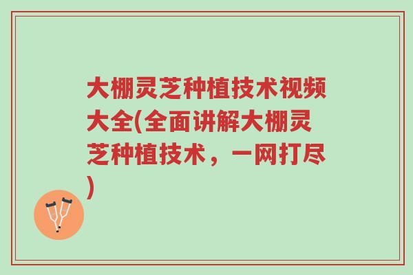 大棚灵芝种植技术视频大全(全面讲解大棚灵芝种植技术，一网打尽)-第1张图片-超越