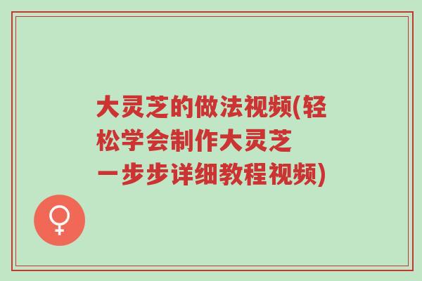 大灵芝的做法视频(轻松学会制作大灵芝 一步步详细教程视频)-第1张图片-超越 大灵芝的做法视频(轻松学会制作大灵芝 一步步详细教程视频)-第1张图片-超越