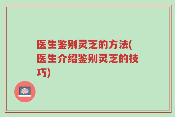 医生鉴别灵芝的方法(医生介绍鉴别灵芝的技巧)-第1张图片-超越 医生鉴别灵芝的方法(医生介绍鉴别灵芝的技巧)-第1张图片-超越