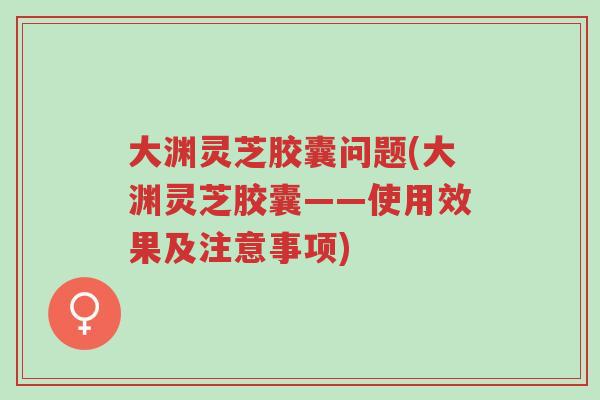 大渊灵芝胶囊问题(大渊灵芝胶囊——使用效果及注意事项)-第1张图片-超越 大渊灵芝胶囊问题(大渊灵芝胶囊——使用效果及注意事项)-第1张图片-超越