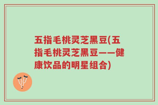 五指毛桃灵芝黑豆(五指毛桃灵芝黑豆——健康饮品的明星组合)-第1张图片-超越