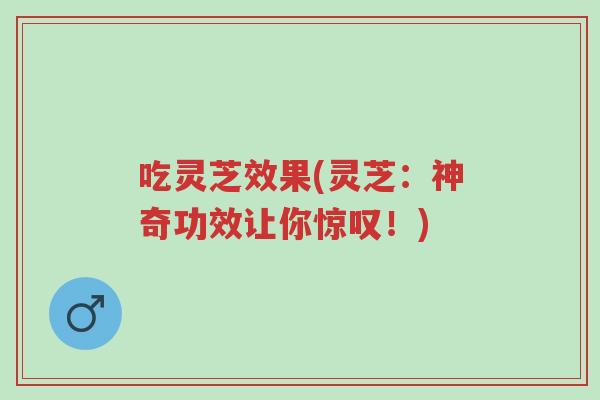 吃灵芝效果(灵芝:神奇功效让你惊叹!)-第1张图片-超越 吃灵芝效果(灵芝:神奇功效让你惊叹!)-第1张图片-超越
