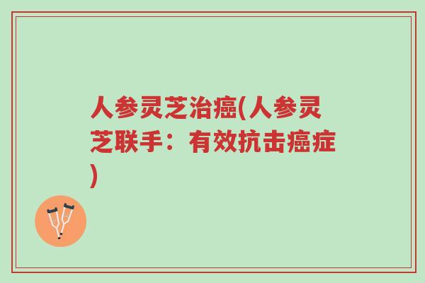人参灵芝治癌(人参灵芝联手:有效抗击癌症)-第1张图片-超越 人参灵芝治癌(人参灵芝联手:有效抗击癌症)-第1张图片-超越