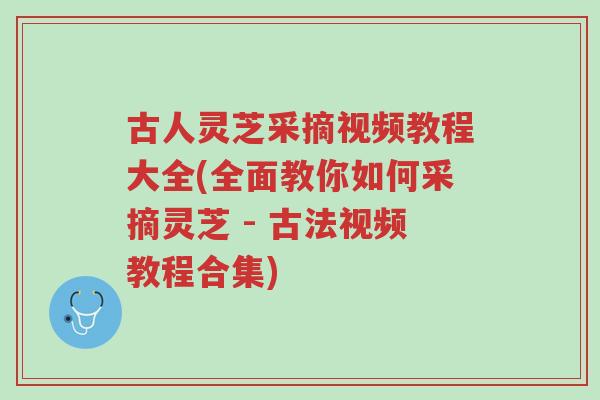 古人灵芝采摘视频教程大全(全面教你如何采摘灵芝 - 古法视频教程合集)-第1张图片-超越 古人灵芝采摘视频教程大全(全面教你如何采摘灵芝 - 古法视频教程合集)-第1张图片-超越
