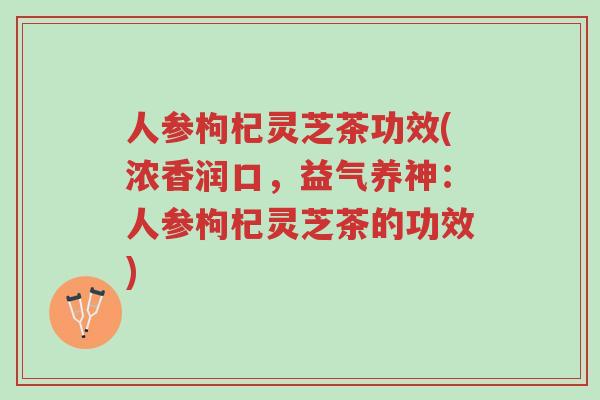 人参枸杞灵芝茶功效(浓香润口,益气养神:人参枸杞灵芝茶的功效)-第1张图片-超越 人参枸杞灵芝茶功效(浓香润口,益气养神:人参枸杞灵芝茶的功效)-第1张图片-超越