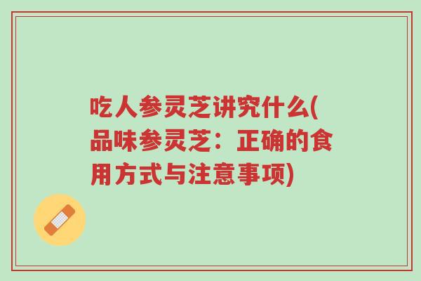 吃人参灵芝讲究什么(品味参灵芝：正确的食用方式与注意事项)-第1张图片-超越