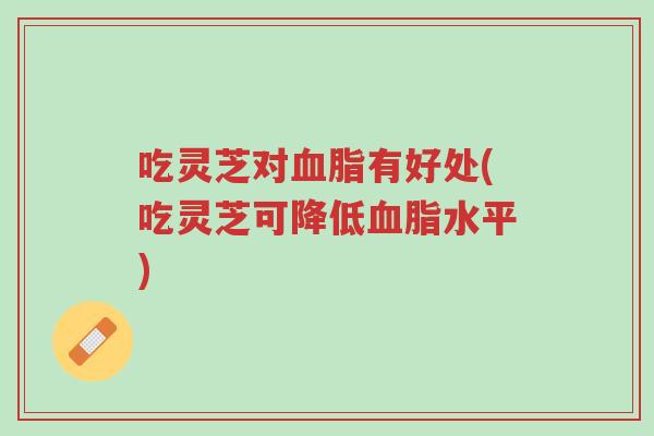 吃灵芝对血脂有好处(吃灵芝可降低血脂水平)-第1张图片-超越