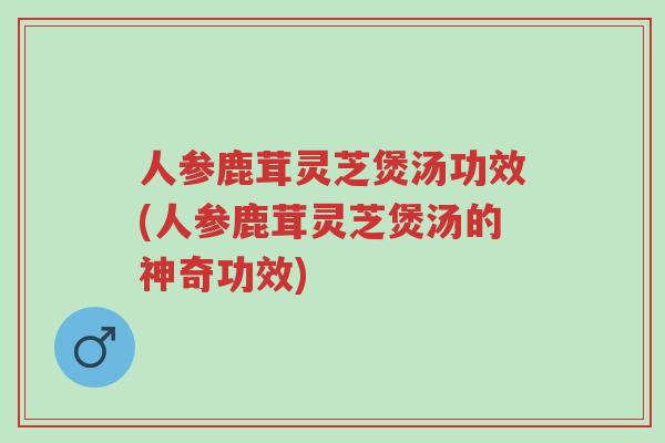 人参鹿茸灵芝煲汤功效(人参鹿茸灵芝煲汤的神奇功效)-第1张图片-超越