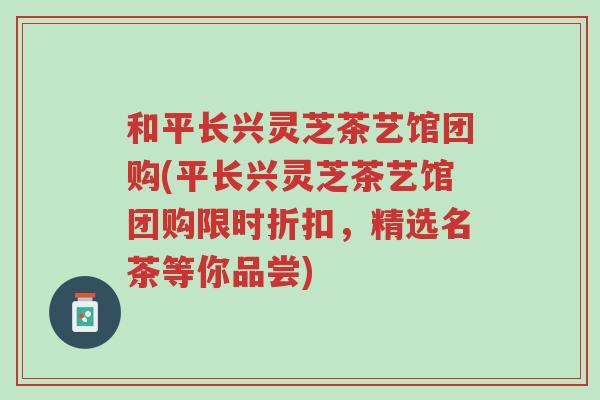 和平长兴灵芝茶艺馆团购(平长兴灵芝茶艺馆团购限时折扣,精选名茶等你品尝)-第1张图片-超越 和平长兴灵芝茶艺馆团购(平长兴灵芝茶艺馆团购限时折扣,精选名茶等你品尝)-第1张图片-超越