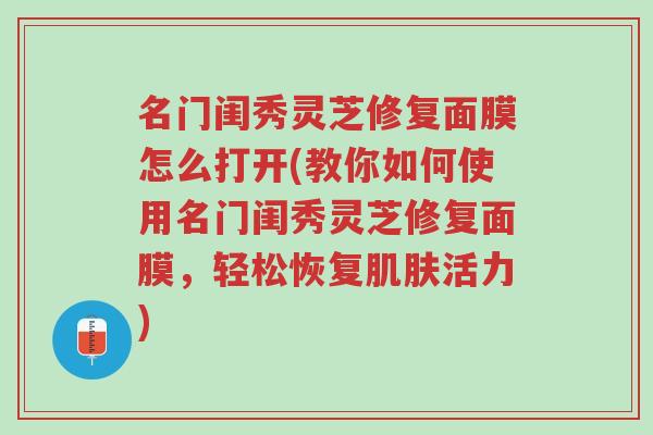 名门闺秀灵芝修复面膜怎么打开(教你如何使用名门闺秀灵芝修复面膜,轻松恢复肌肤活力)-第1张图片-超越 名门闺秀灵芝修复面膜怎么打开(教你如何使用名门闺秀灵芝修复面膜,轻松恢复肌肤活力)-第1张图片-超越