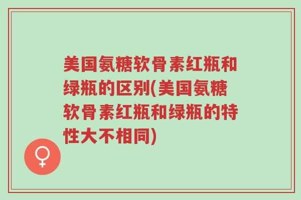 美国氨糖软骨素红瓶和绿瓶的区别(美国氨糖软骨素红瓶和绿瓶的特性大不相同)-第1张图片-超越 美国氨糖软骨素红瓶和绿瓶的区别(美国氨糖软骨素红瓶和绿瓶的特性大不相同)-第1张图片-超越