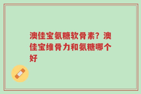 澳佳宝氨糖软骨素?澳佳宝维骨力和氨糖哪个好-第1张图片-超越 澳佳宝氨糖软骨素?澳佳宝维骨力和氨糖哪个好-第1张图片-超越