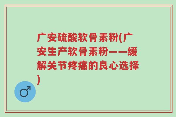 广安硫酸软骨素粉(广安生产软骨素粉——缓解关节疼痛的良心选择)-第1张图片-超越 广安硫酸软骨素粉(广安生产软骨素粉——缓解关节疼痛的良心选择)-第1张图片-超越