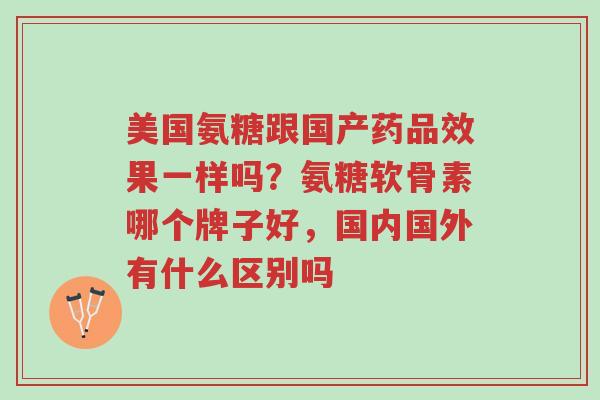 美国氨糖跟国产药品效果一样吗？氨糖软骨素哪个牌子好，国内国外有什么区别吗-第1张图片-超越