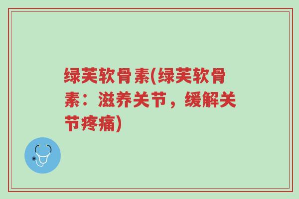 绿芙软骨素(绿芙软骨素:滋养关节,缓解关节疼痛)-第1张图片-超越 绿芙软骨素(绿芙软骨素:滋养关节,缓解关节疼痛)-第1张图片-超越