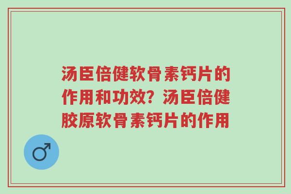 汤臣倍健软骨素钙片的作用和功效？汤臣倍健胶原软骨素钙片的作用-第1张图片-超越