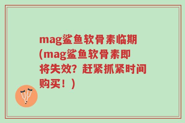 mag鲨鱼软骨素临期(mag鲨鱼软骨素即将失效?赶紧抓紧时间购买!)-第1张图片-超越 mag鲨鱼软骨素临期(mag鲨鱼软骨素即将失效?赶紧抓紧时间购买!)-第1张图片-超越