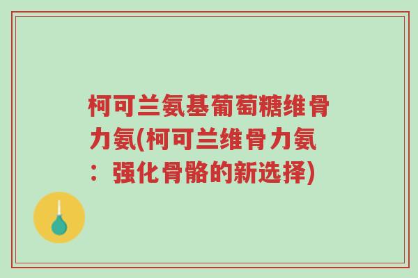 柯可兰氨基葡萄糖维骨力氨(柯可兰维骨力氨:强化骨骼的新选择)-第1张图片-超越 柯可兰氨基葡萄糖维骨力氨(柯可兰维骨力氨:强化骨骼的新选择)-第1张图片-超越