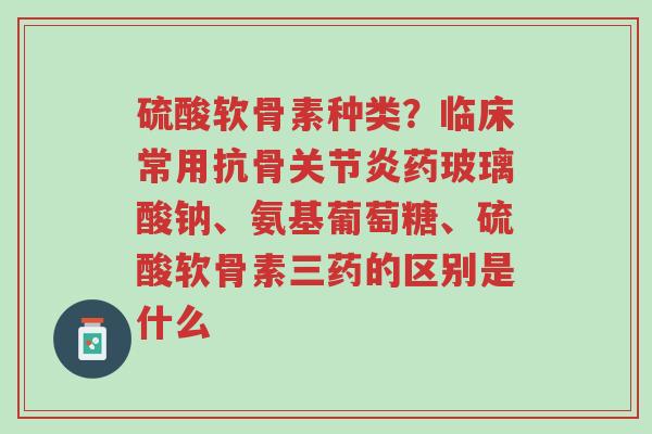 硫酸软骨素种类?临床常用抗骨关节炎药玻璃酸钠、氨基葡萄糖、硫酸软骨素三药的区别是什么-第1张图片-超越 硫酸软骨素种类?临床常用抗骨关节炎药玻璃酸钠、氨基葡萄糖、硫酸软骨素三药的区别是什么-第1张图片-超越