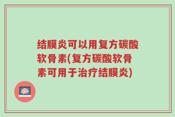 结膜炎可以用复方碳酸软骨素(复方碳酸软骨素可用于治疗结膜炎)-第1张图片-超越 结膜炎可以用复方碳酸软骨素(复方碳酸软骨素可用于治疗结膜炎)-第1张图片-超越