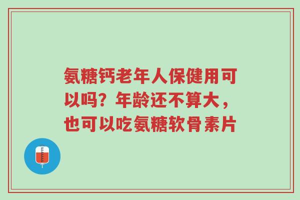 氨糖钙老年人保健用可以吗?年龄还不算大,也可以吃氨糖软骨素片-第1张图片-超越 氨糖钙老年人保健用可以吗?年龄还不算大,也可以吃氨糖软骨素片-第1张图片-超越
