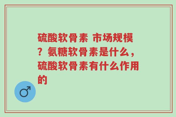 硫酸软骨素 市场规模?氨糖软骨素是什么,硫酸软骨素有什么作用的-第1张图片-超越 硫酸软骨素 市场规模?氨糖软骨素是什么,硫酸软骨素有什么作用的-第1张图片-超越