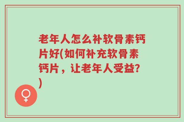 老年人怎么补软骨素钙片好(如何补充软骨素钙片,让老年人受益?)-第1张图片-超越 老年人怎么补软骨素钙片好(如何补充软骨素钙片,让老年人受益?)-第1张图片-超越