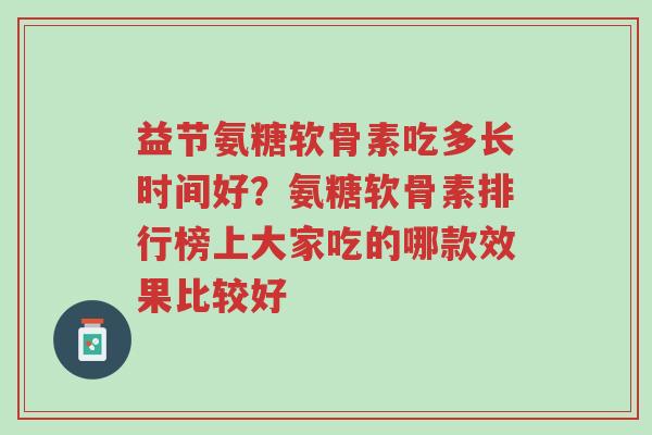 益节氨糖软骨素吃多长时间好?氨糖软骨素排行榜上大家吃的哪款效果比较好-第1张图片-超越 益节氨糖软骨素吃多长时间好?氨糖软骨素排行榜上大家吃的哪款效果比较好-第1张图片-超越