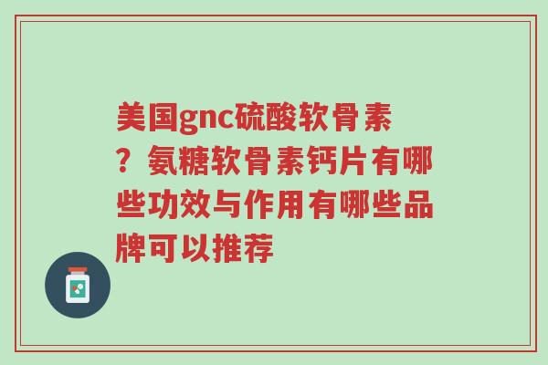 美国gnc硫酸软骨素?氨糖软骨素钙片有哪些功效与作用有哪些品牌可以推荐-第1张图片-超越 美国gnc硫酸软骨素?氨糖软骨素钙片有哪些功效与作用有哪些品牌可以推荐-第1张图片-超越