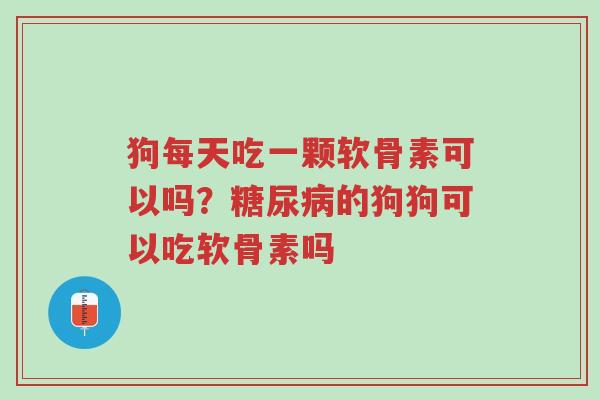 狗每天吃一颗软骨素可以吗?糖尿病的狗狗可以吃软骨素吗-第1张图片-超越 狗每天吃一颗软骨素可以吗?糖尿病的狗狗可以吃软骨素吗-第1张图片-超越