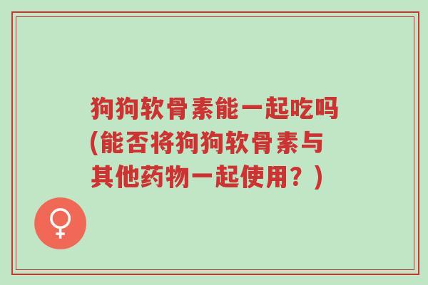 狗狗软骨素能一起吃吗(能否将狗狗软骨素与其他药物一起使用?)-第1张图片-超越 狗狗软骨素能一起吃吗(能否将狗狗软骨素与其他药物一起使用?)-第1张图片-超越