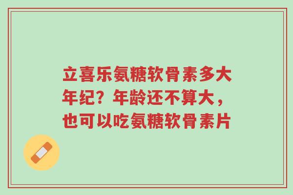 立喜乐氨糖软骨素多大年纪?年龄还不算大,也可以吃氨糖软骨素片-第1张图片-超越 立喜乐氨糖软骨素多大年纪?年龄还不算大,也可以吃氨糖软骨素片-第1张图片-超越
